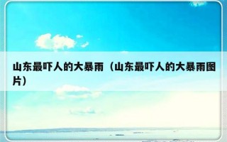山东最吓人的大暴雨（山东最吓人的大暴雨图片）