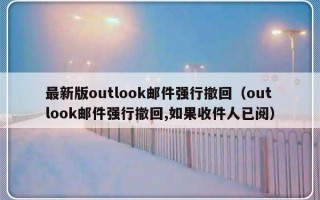 最新版outlook邮件强行撤回（outlook邮件强行撤回,如果收件人已阅）