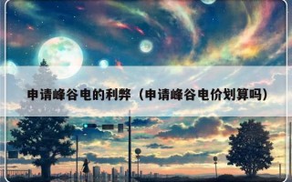 申请峰谷电的利弊（申请峰谷电价划算吗）