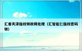 汇香天泽指纹锁故障处理（汇智能仁指纹密码锁）