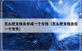 怎么把文档合并成一个文档（怎么把文档合在一个文件）
