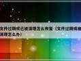 文件过期或已被清理怎么恢复（文件过期或被清理怎么办）