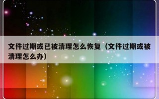 文件过期或已被清理怎么恢复（文件过期或被清理怎么办）