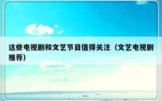 这些电视剧和文艺节目值得关注（文艺电视剧推荐）