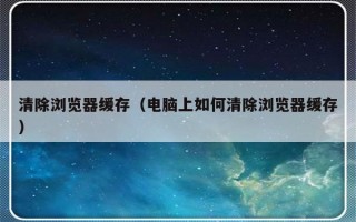 清除浏览器缓存（电脑上如何清除浏览器缓存）