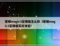 荣耀magic3至臻版怎么样（荣耀magic3至臻版实际体验）