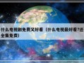 什么电视剧免费又好看（什么电视最好看?还全集免费）