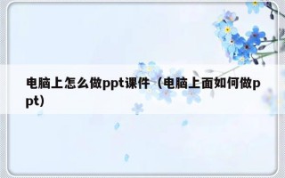 电脑上怎么做ppt课件（电脑上面如何做ppt）
