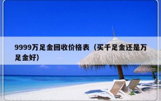 9999万足金回收价格表（买千足金还是万足金好）