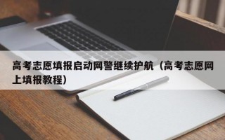 高考志愿填报启动网警继续护航（高考志愿网上填报教程）