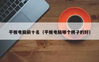 平板电脑前十名（平板电脑哪个牌子的好）