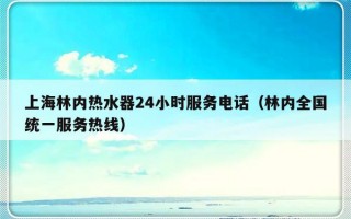 上海林内热水器24小时服务电话（林内全国统一服务热线）
