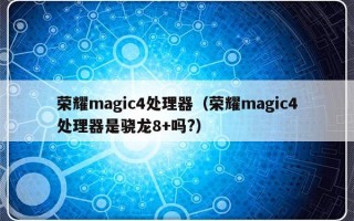 荣耀magic4处理器（荣耀magic4处理器是骁龙8+吗?）