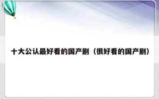 十大公认最好看的国产剧（很好看的国产剧）