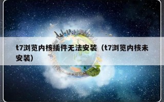 t7浏览内核插件无法安装（t7浏览内核未安装）