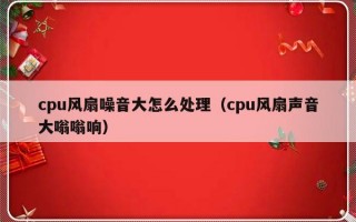 cpu风扇噪音大怎么处理（cpu风扇声音大嗡嗡响）
