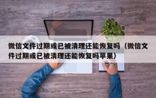 微信文件过期或已被清理还能恢复吗（微信文件过期或已被清理还能恢复吗苹果）