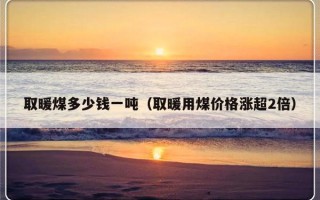 取暖煤多少钱一吨（取暖用煤价格涨超2倍）