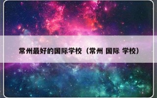 常州最好的国际学校（常州 国际 学校）