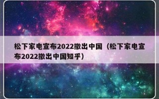 松下家电宣布2022撤出中国（松下家电宣布2022撤出中国知乎）