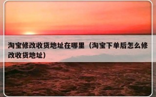 淘宝修改收货地址在哪里（淘宝下单后怎么修改收货地址）