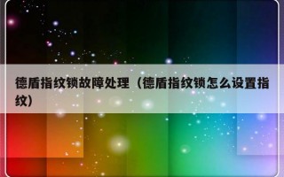 德盾指纹锁故障处理（德盾指纹锁怎么设置指纹）