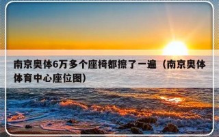 南京奥体6万多个座椅都擦了一遍（南京奥体体育中心座位图）