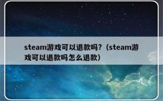 steam游戏可以退款吗?（steam游戏可以退款吗怎么退款）