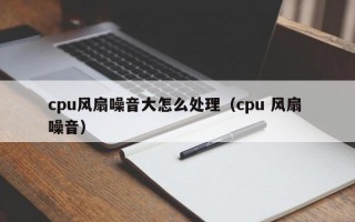 cpu风扇噪音大怎么处理（cpu 风扇 噪音）