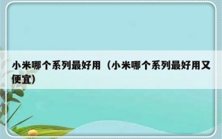 小米哪个系列最好用（小米哪个系列最好用又便宜）