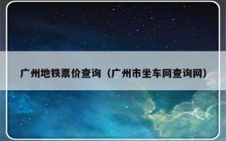 广州地铁票价查询（广州市坐车网查询网）