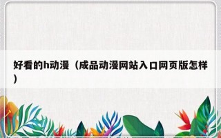 好看的h动漫（成品动漫网站入口网页版怎样）