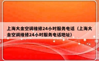 上海大金空调维修24小时服务电话（上海大金空调维修24小时服务电话地址）