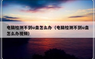 电脑检测不到u盘怎么办（电脑检测不到u盘怎么办视频）