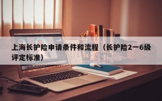上海长护险申请条件和流程（长护险2一6级评定标准）