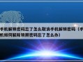 手机解锁密码忘了怎么取消手机解锁密码（手机如何解除锁屏密码忘了怎么办）