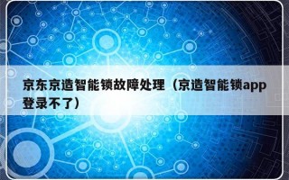 京东京造智能锁故障处理（京造智能锁app登录不了）