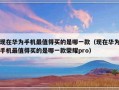 现在华为手机最值得买的是哪一款（现在华为手机最值得买的是哪一款荣耀pro）