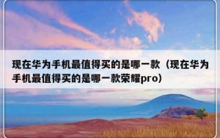 现在华为手机最值得买的是哪一款（现在华为手机最值得买的是哪一款荣耀pro）
