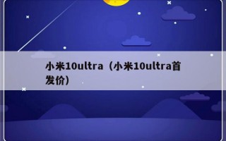 小米10ultra（小米10ultra首发价）
