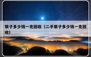 银子多少钱一克回收（二手银子多少钱一克回收）