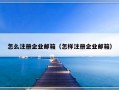 怎么注册企业邮箱（怎样注册企业邮箱）