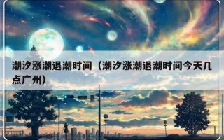 潮汐涨潮退潮时间（潮汐涨潮退潮时间今天几点广州）