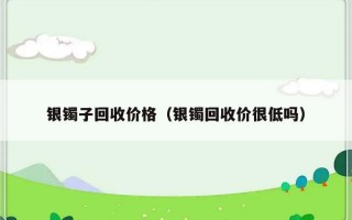 银镯子回收价格（银镯回收价很低吗）