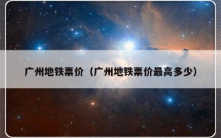 广州地铁票价（广州地铁票价最高多少）