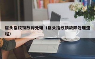 巨头指纹锁故障处理（巨头指纹锁故障处理流程）