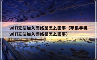 wifi无法加入网络是怎么回事（苹果手机wifi无法加入网络是怎么回事）