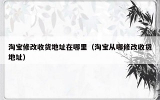 淘宝修改收货地址在哪里（淘宝从哪修改收货地址）