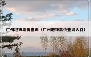 广州地铁票价查询（广州地铁票价查询入口）